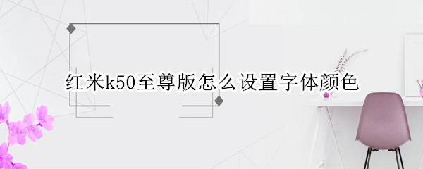 红米k50至尊版怎么设置字体颜色 红米k50屏幕