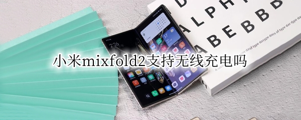 小米mixfold2支持无线充电吗 小米mixfold有无线充电功能吗