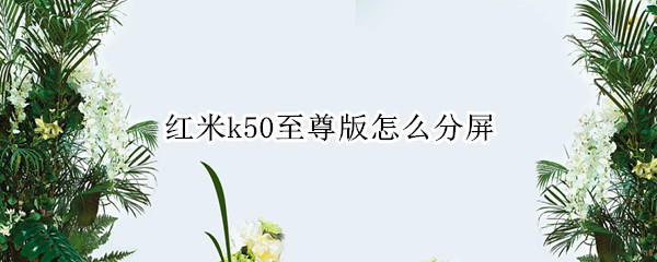 红米k50至尊版怎么分屏 红米k30至尊版怎么分屏