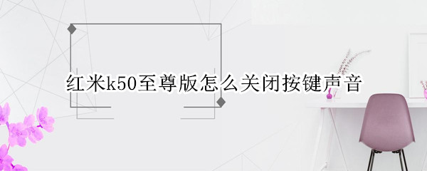 红米k50至尊版怎么关闭按键声音（红米k50至尊版怎么关闭按键声音提醒）