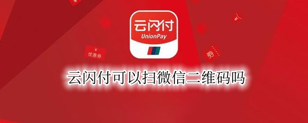 云闪付可以扫微信二维码吗（云闪付扫微信二维码能支付吗）