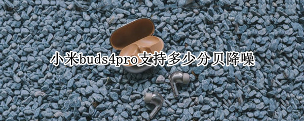 小米buds4pro支持多少分贝降噪 小米buds3pro开启降噪