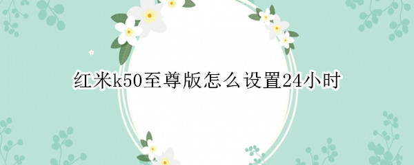 红米k50至尊版怎么设置24小时