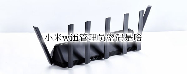 小米wifi管理员密码是啥（小米wifiapp管理员密码是什么）