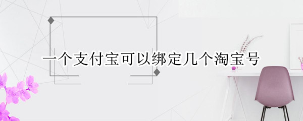 一个支付宝可以绑定几个淘宝号 一个支付宝可以绑定几个淘宝号付款