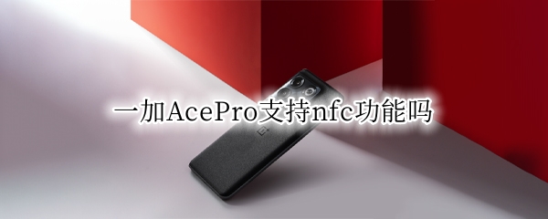 一加AcePro支持nfc功能吗（ace2是全功能nfc吗）