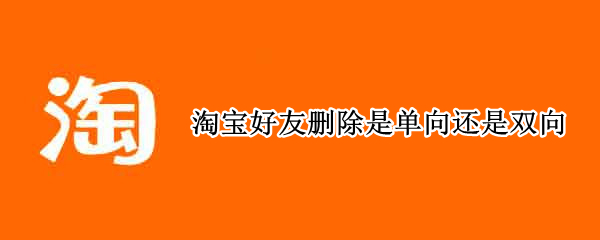 淘宝好友删除是单向还是双向 淘宝有单向好友吗