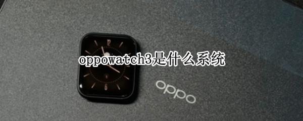 oppowatch3是什么系统 OPPOwatch系统