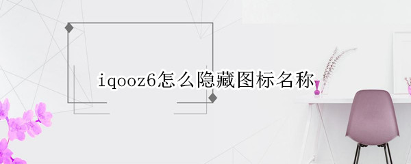 iqooz6怎么隐藏图标名称（iqoo7怎么隐藏应用）