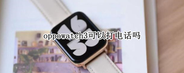 oppowatch3可以打电话吗（oppowatch2可以接听电话吗）