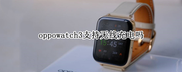 oppowatch3支持无线充电吗 oppo watch可以无线充电吗
