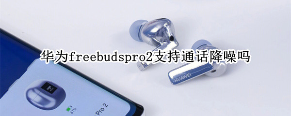 华为freebudspro2支持通话降噪吗 华为耳机freebuds2pro降噪功能设置