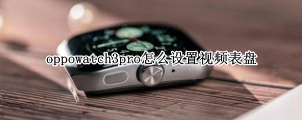 oppowatch3pro怎么设置视频表盘 watch3表盘设置照片