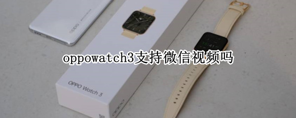 oppowatch3支持微信视频吗（watch3可以微信聊天吗）