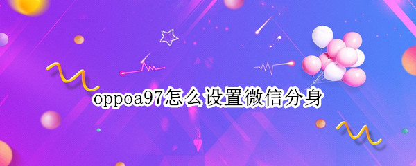 oppoa97怎么设置微信分身（oppor9s怎么设置微信分身）