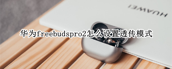 华为freebudspro2怎么设置透传模式（华为freebudspro透传模式什么意思）