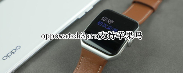 oppowatch3pro支持苹果吗 华为watch3pro能连接oppo手机吗