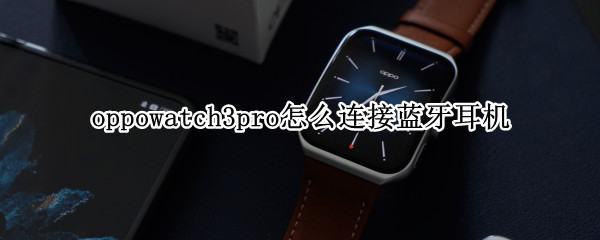 oppowatch3pro怎么连接蓝牙耳机（OPPOwatch如何连接蓝牙耳机）