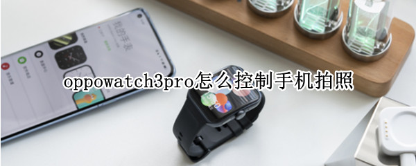oppowatch3pro怎么控制手机拍照（oppowatch可以控制手机拍照吗）