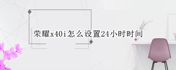 荣耀x40i怎么设置24小时时间（荣耀20i24小时时间怎么设置）