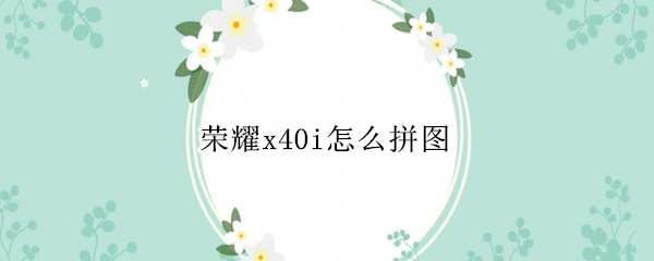 荣耀x40i怎么拼图（华为荣耀x10怎么拼图）