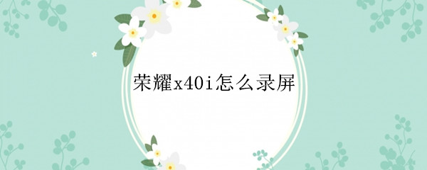 荣耀x40i怎么录屏（华为荣耀4x怎么录屏）