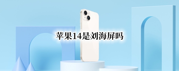苹果14是刘海屏吗（苹果14是刘海屏吗手机）