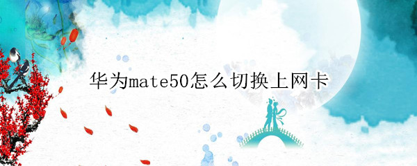 华为mate50怎么切换上网卡（华为如何切换上网卡）