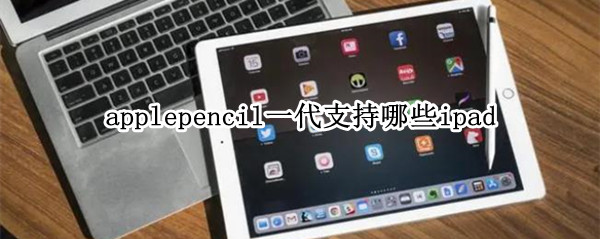 applepencil一代支持哪些ipad（applepencil一代适用哪些）