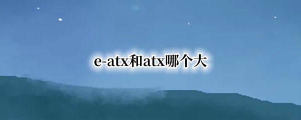 e-atx和atx哪个大（eatx和atx）