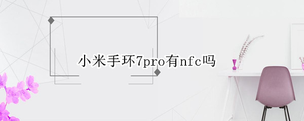 小米手环7pro有nfc吗 小米7pro有nfc功能吗