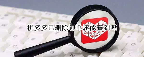 拼多多已删除订单还能查到吗（拼多多删除的订单还能看到吗）