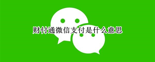 财付通微信支付是什么意思 微信财付通是什么意思?