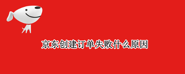 京东创建订单失败什么原因 京东创建订单失败什么原因造成的