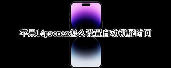 苹果14promax怎么设置自动锁屏时间 ios14怎么设置自动息屏