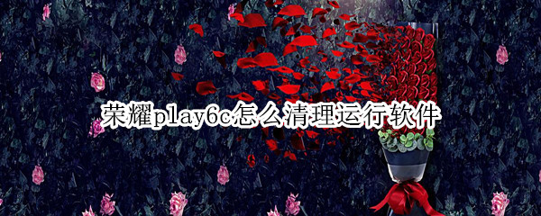 荣耀play6c怎么清理运行软件（荣耀play怎么清理应用缓存）