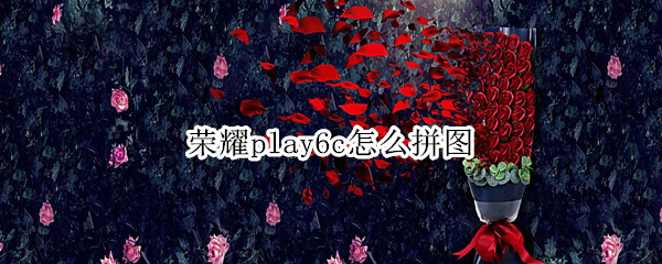 荣耀play6c怎么拼图（荣耀play手机怎么拼图）