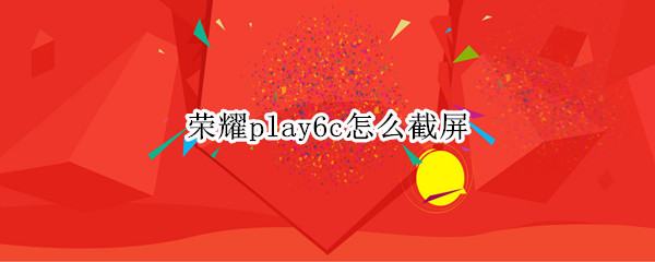 荣耀play6c怎么截屏（荣耀畅玩5c怎么截屏）