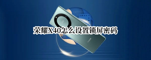 荣耀X40怎么设置锁屏密码 华为荣耀x10怎么设置密码锁屏