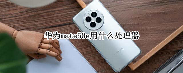 华为mate50e用什么处理器 华为mate50用的什么处理器