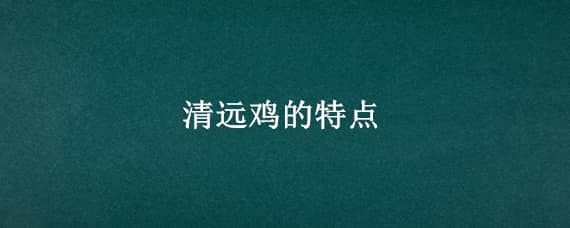 清远鸡的特点（广东清远鸡的特点）