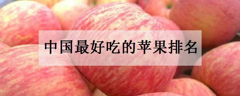 中国最好吃的苹果排名 中国最好吃的苹果排名是怎样的