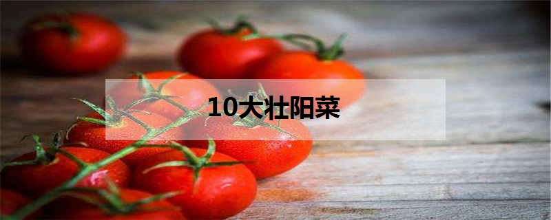 10大壮阳菜（10大壮阳菜 中医）