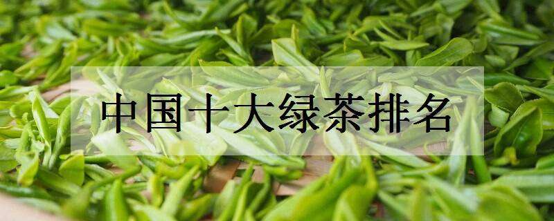 中国十大绿茶排名（中国十大绿茶排名铁观音）