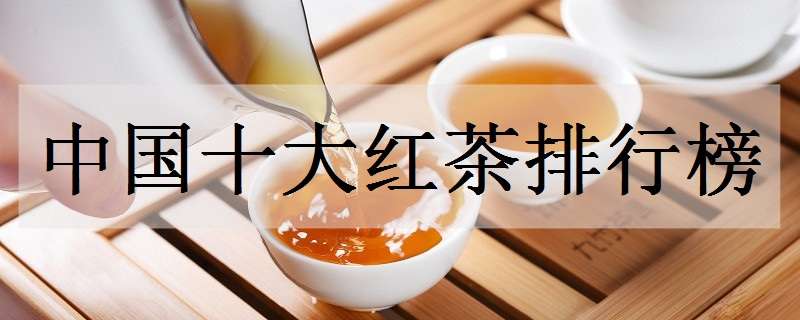中国十大红茶排行榜（中国十大红茶排行榜百度知道）