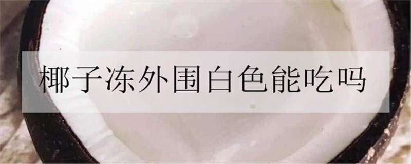 椰子冻外围白色能吃吗（椰子冻上面那层白色的可以吃吗）