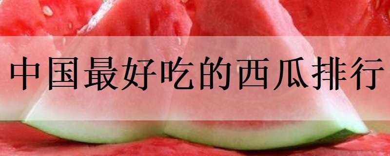 中国最好吃的西瓜排行 中国西瓜好吃排名