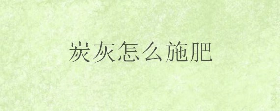 炭灰怎么施肥 炭灰怎么施肥效果最好