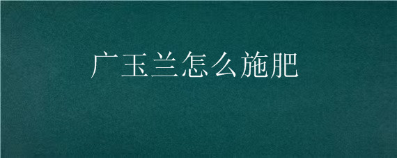 广玉兰怎么施肥（广玉兰施肥时间）