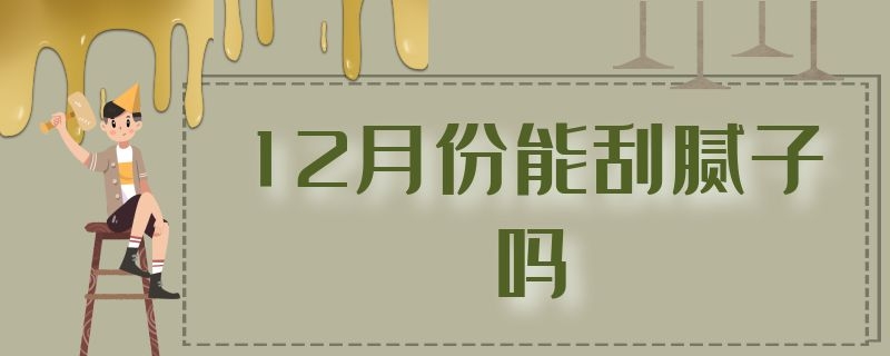 12月份能刮腻子吗 几月刮腻子好